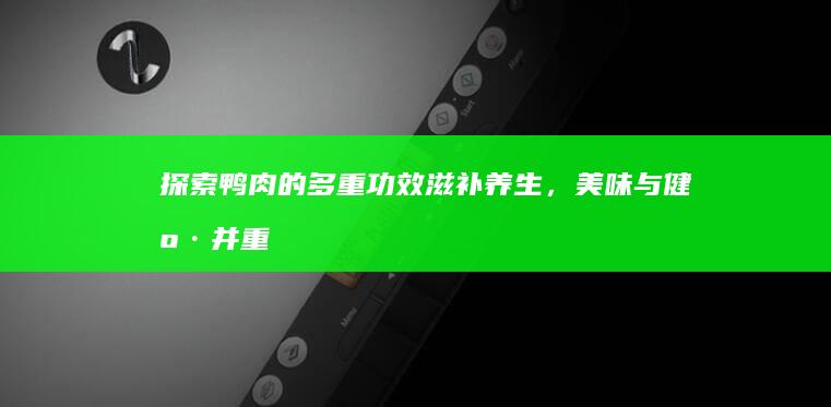 探索鸭肉的多重功效：滋补养生，美味与健康并重